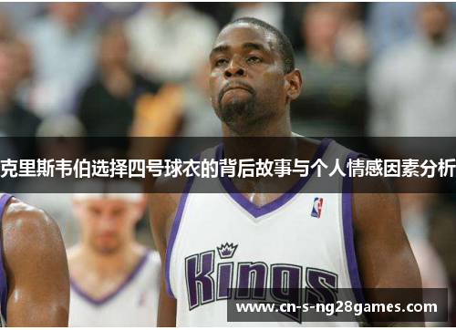 克里斯韦伯选择四号球衣的背后故事与个人情感因素分析