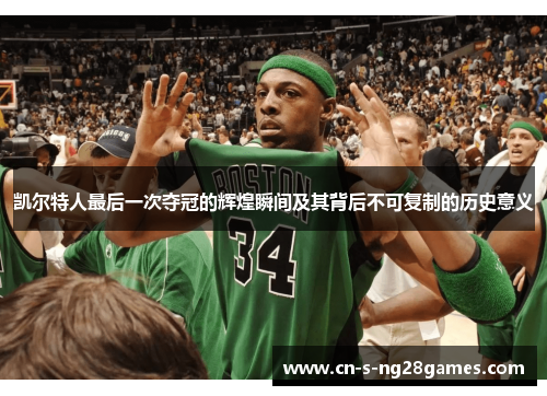 凯尔特人最后一次夺冠的辉煌瞬间及其背后不可复制的历史意义