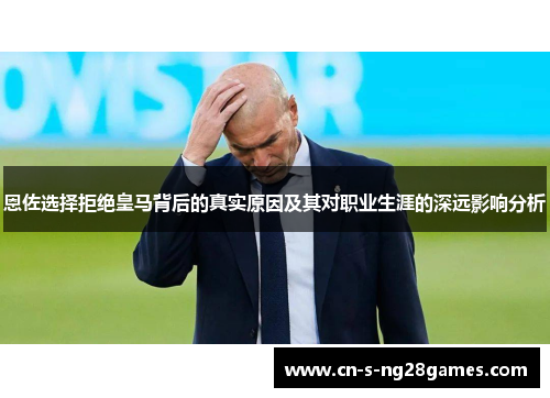 恩佐选择拒绝皇马背后的真实原因及其对职业生涯的深远影响分析