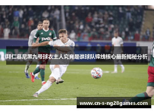 拜仁慕尼黑九号球衣主人究竟是谁球队锋线核心最新揭秘分析