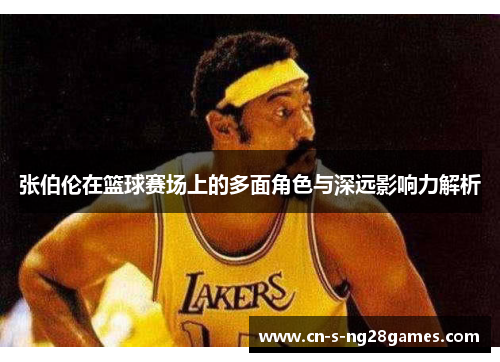 张伯伦在篮球赛场上的多面角色与深远影响力解析