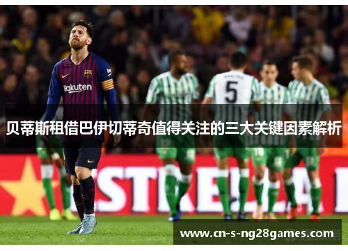 贝蒂斯租借巴伊切蒂奇值得关注的三大关键因素解析 贝蒂斯租借巴伊切蒂奇值得关注的三大关键因素解析