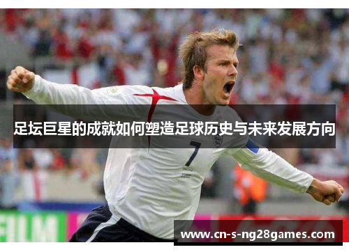 足坛巨星的成就如何塑造足球历史与未来发展方向 足坛巨星的成就如何塑造足球历史与未来发展方向