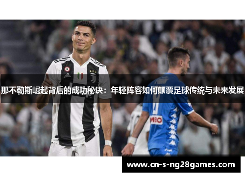 那不勒斯崛起背后的成功秘诀:年轻阵容如何颠覆足球传统与未来发展