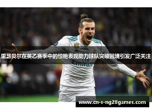 里昂贝尔在英乙赛季中的惊艳表现助力球队突破困境引发广泛关注 里昂贝尔在英乙赛季中的惊艳表现助力球队突破困境引发广泛关注