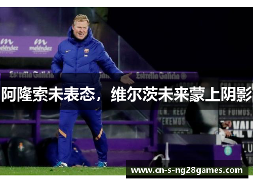 阿隆索未表态,维尔茨未来蒙上阴影 阿隆索未表态,维尔茨未来蒙上阴影