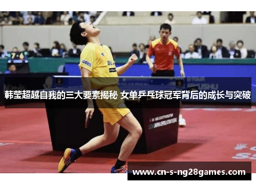 韩莹超越自我的三大要素揭秘 女单乒乓球冠军背后的成长与突破