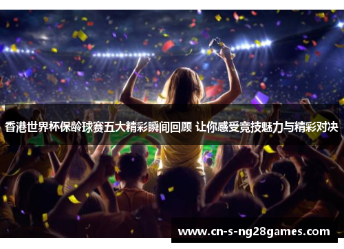 香港世界杯保龄球赛五大精彩瞬间回顾 让你感受竞技魅力与精彩对决