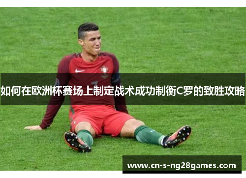 如何在欧洲杯赛场上制定战术成功制衡C罗的致胜攻略