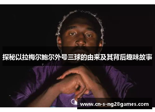 探秘以拉梅尔鲍尔外号三球的由来及其背后趣味故事