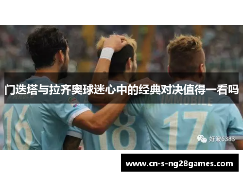 门迭塔与拉齐奥球迷心中的经典对决值得一看吗 门迭塔与拉齐奥球迷心中的经典对决值得一看吗