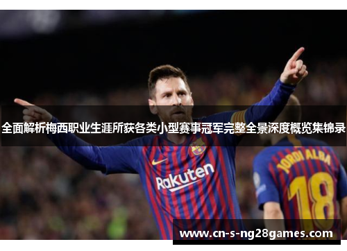 全面解析梅西职业生涯所获各类小型赛事冠军完整全景深度概览集锦录 全面解析梅西职业生涯所获各类小型赛事冠军完整全景深度概览集锦录