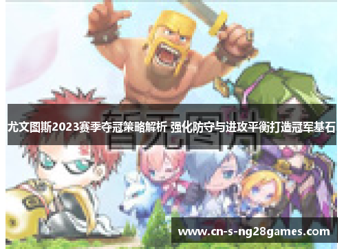 尤文图斯2023赛季夺冠策略解析 强化防守与进攻平衡打造冠军基石 尤文图斯2023赛季夺冠策略解析 强化防守与进攻平衡打造冠军基石