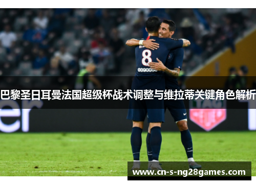 巴黎圣日耳曼法国超级杯战术调整与维拉蒂关键角色解析