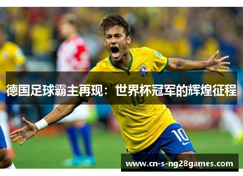 德国足球霸主再现:世界杯冠军的辉煌征程 德国足球霸主再现:世界杯冠军的辉煌征程