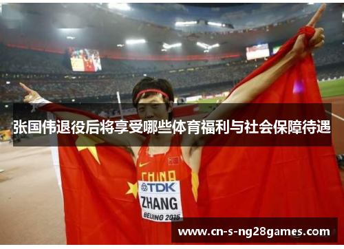 张国伟退役后将享受哪些体育福利与社会保障待遇