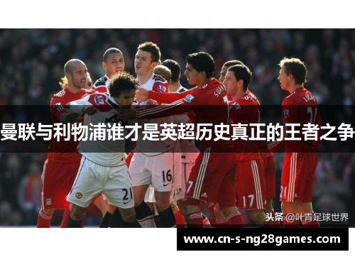 曼联与利物浦谁才是英超历史真正的王者之争 曼联与利物浦谁才是英超历史真正的王者之争
