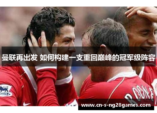曼联再出发 如何构建一支重回巅峰的冠军级阵容 曼联再出发 如何构建一支重回巅峰的冠军级阵容