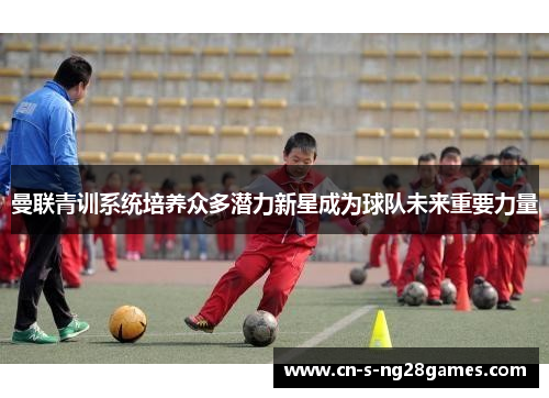 曼联青训系统培养众多潜力新星成为球队未来重要力量 曼联青训系统培养众多潜力新星成为球队未来重要力量