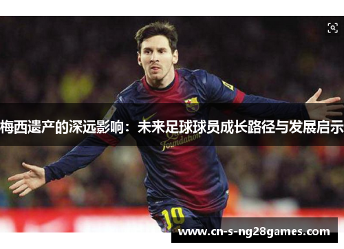 梅西遗产的深远影响：未来足球球员成长路径与发展启示