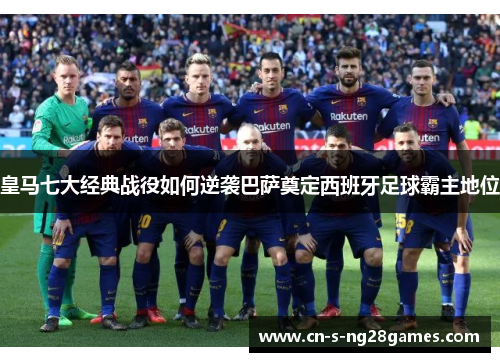 皇马七大经典战役如何逆袭巴萨奠定西班牙足球霸主地位