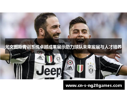 尤文图斯青训系统卓越成果展示助力球队未来发展与人才培养