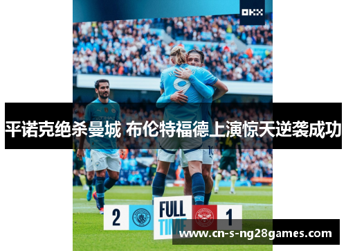 平诺克绝杀曼城 布伦特福德上演惊天逆袭成功
