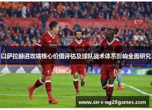 以萨拉赫进攻端核心价值评估及球队战术体系影响全面研究