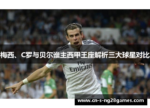 梅西、C罗与贝尔谁主西甲王座解析三大球星对比