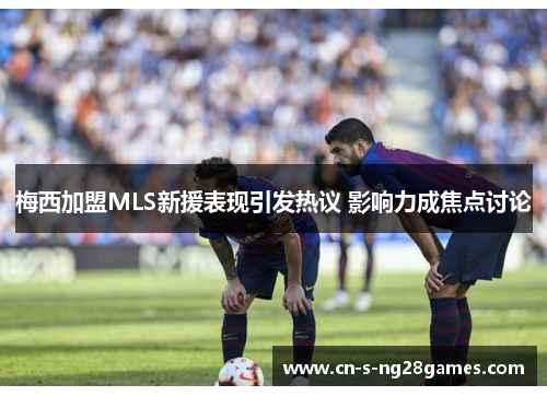 梅西加盟MLS新援表现引发热议 影响力成焦点讨论