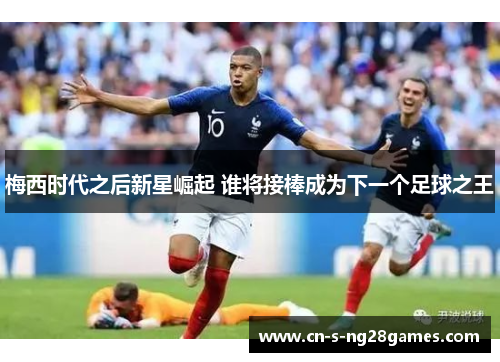 梅西时代之后新星崛起 谁将接棒成为下一个足球之王 梅西时代之后新星崛起 谁将接棒成为下一个足球之王