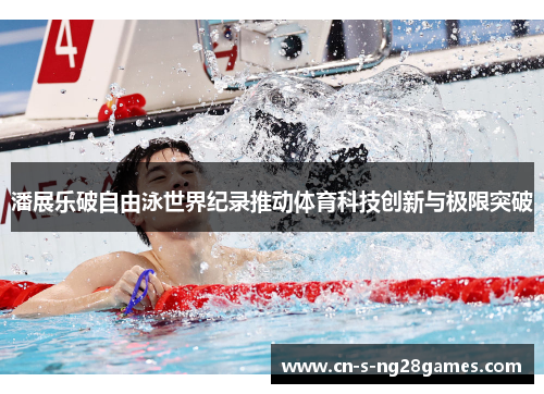 潘展乐破自由泳世界纪录推动体育科技创新与极限突破