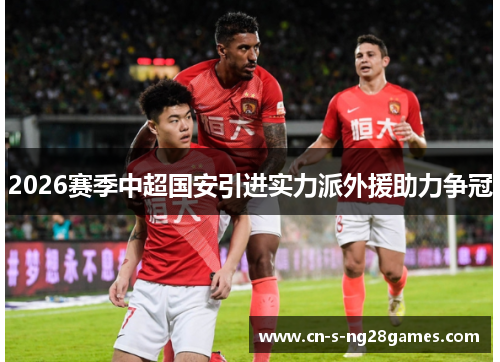 2026赛季中超国安引进实力派外援助力争冠