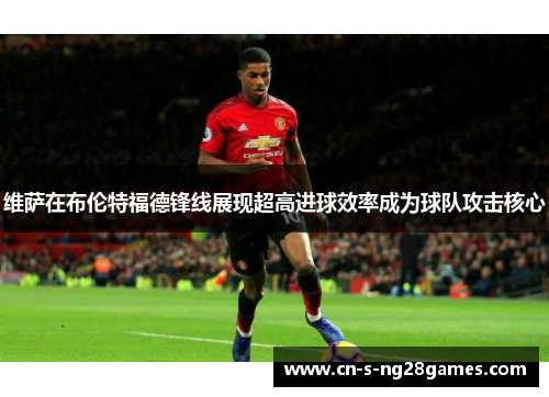 维萨在布伦特福德锋线展现超高进球效率成为球队攻击核心 维萨在布伦特福德锋线展现超高进球效率成为球队攻击核心