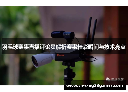 羽毛球赛事直播评论员解析赛事精彩瞬间与技术亮点