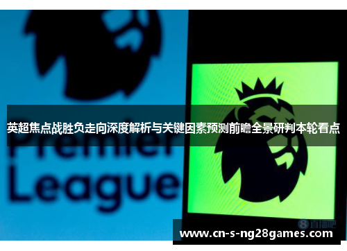 英超焦点战胜负走向深度解析与关键因素预测前瞻全景研判本轮看点