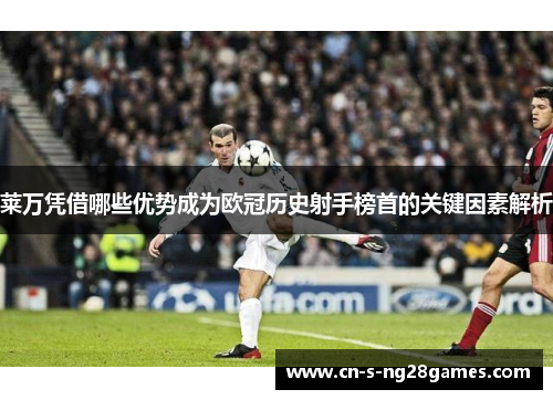 莱万凭借哪些优势成为欧冠历史射手榜首的关键因素解析