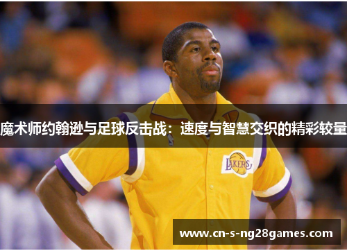 魔术师约翰逊与足球反击战：速度与智慧交织的精彩较量