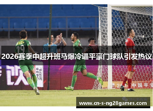 2026赛季中超升班马爆冷逼平豪门球队引发热议