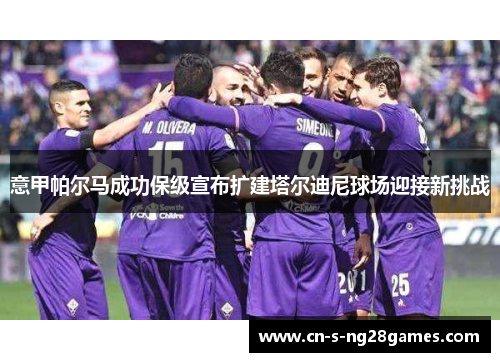 意甲帕尔马成功保级宣布扩建塔尔迪尼球场迎接新挑战