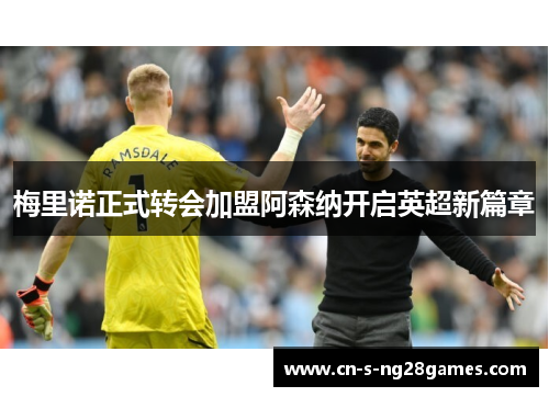 梅里诺正式转会加盟阿森纳开启英超新篇章
